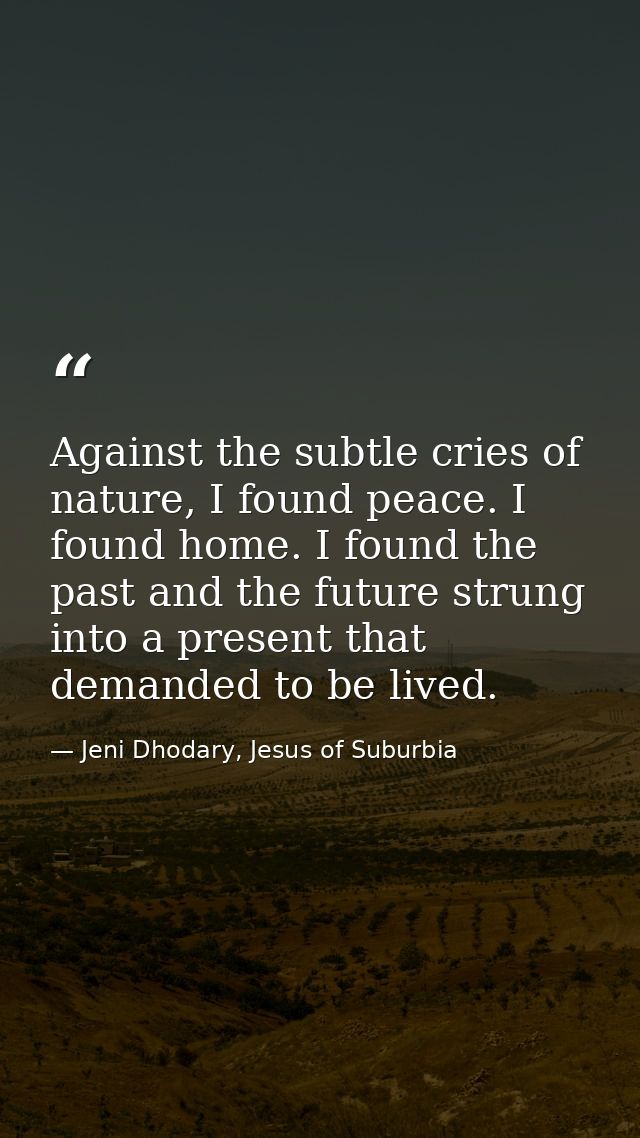 Against the subtle cries of nature, I found peace. I found home. I found the past and the future strung into a present t — Jeni Dhodary, Jesus of Suburbia