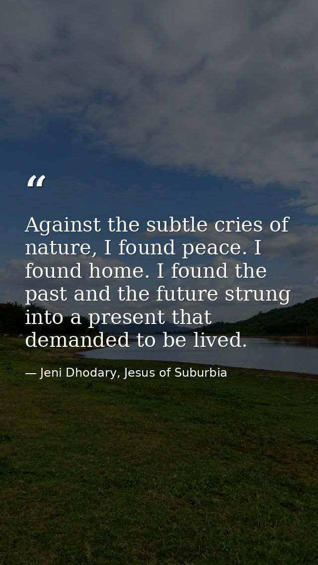 Against the subtle cries of nature, I found peace. I found home. I found the past and the future strung into a present t — Jeni Dhodary, Jesus of Suburbia