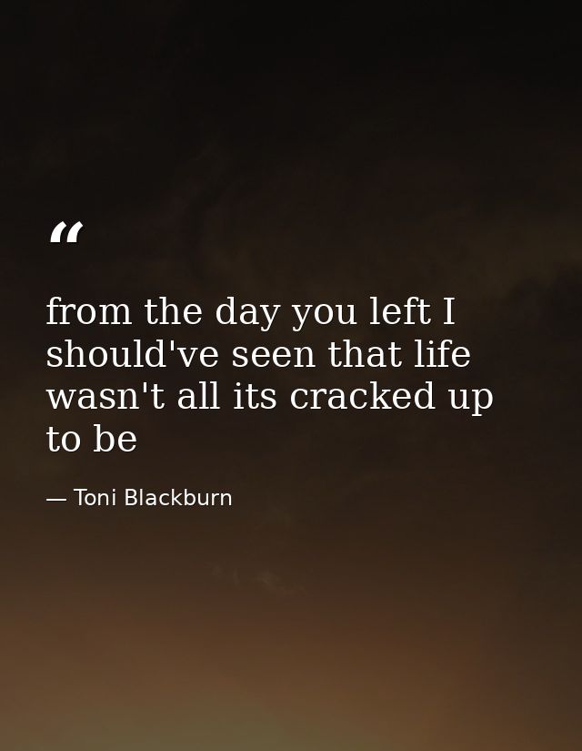 from the day you left I should've seen that life wasn't all its cracked up to be — Toni Blackburn
