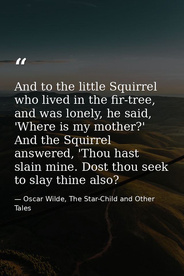 And to the little Squirrel who lived in the fir-tree, and was lonely, he said, 'Where is my mother?' And the Squirrel an — Oscar Wilde, The Star-Child and Other Tales
