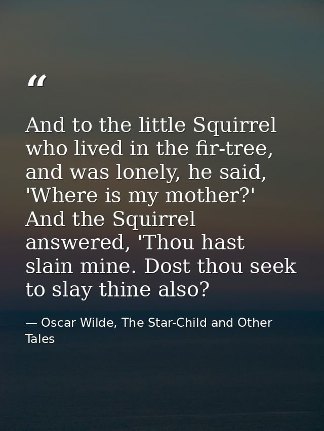 And to the little Squirrel who lived in the fir-tree, and was lonely, he said, 'Where is my mother?' And the Squirrel an — Oscar Wilde, The Star-Child and Other Tales