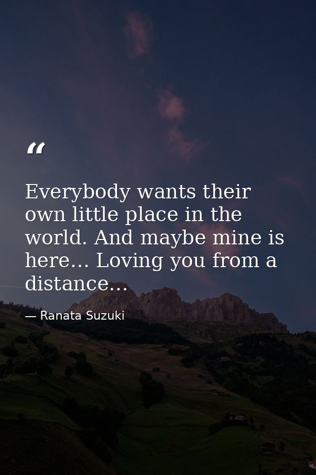 Everybody wants their own little place in the world. And maybe mine is here… Loving you from a distance… — Ranata Suzuki
