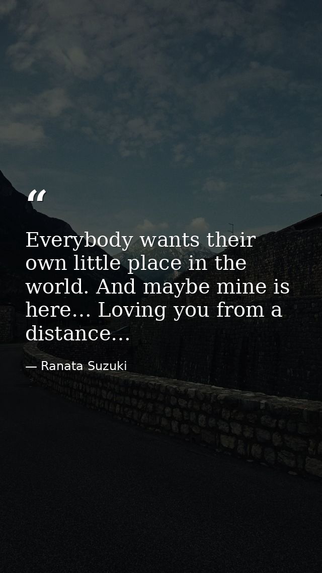 Everybody wants their own little place in the world. And maybe mine is here… Loving you from a distance… — Ranata Suzuki