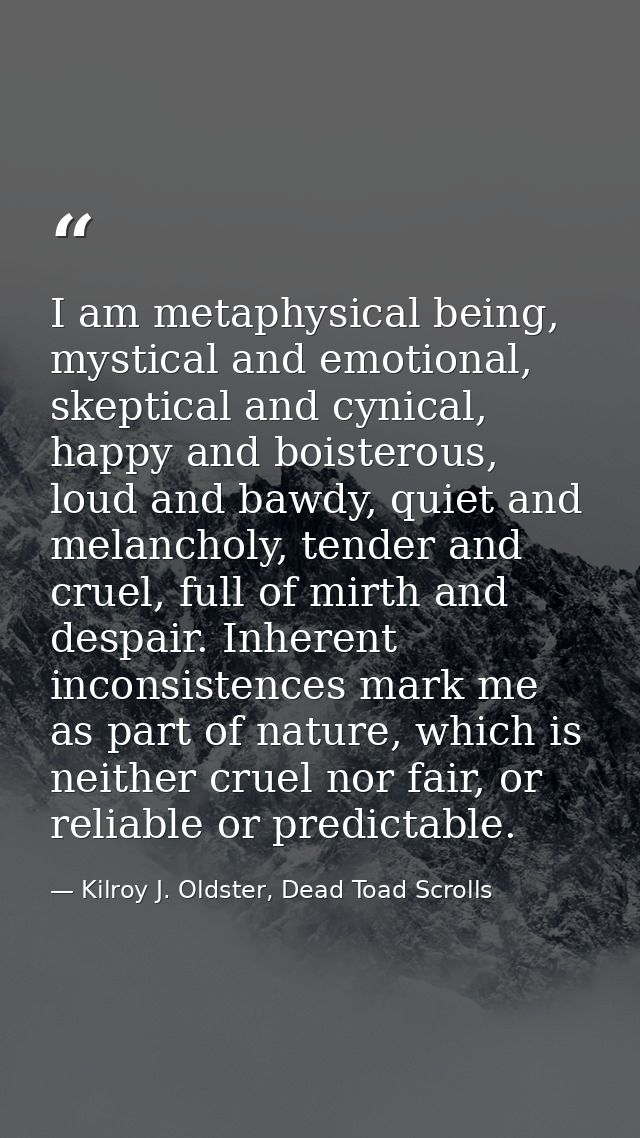 I am metaphysical being, mystical and emotional, skeptical and cynical, happy and boisterous, loud and bawdy, quiet and  — Kilroy J. Oldster, Dead Toad Scrolls