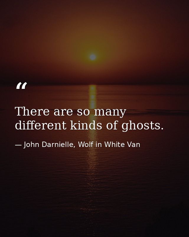 There are so many different kinds of ghosts. — John Darnielle, Wolf in White Van