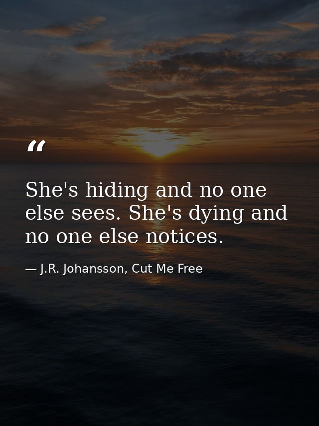 She's hiding and no one else sees. She's dying and no one else notices. — J.R. Johansson, Cut Me Free
