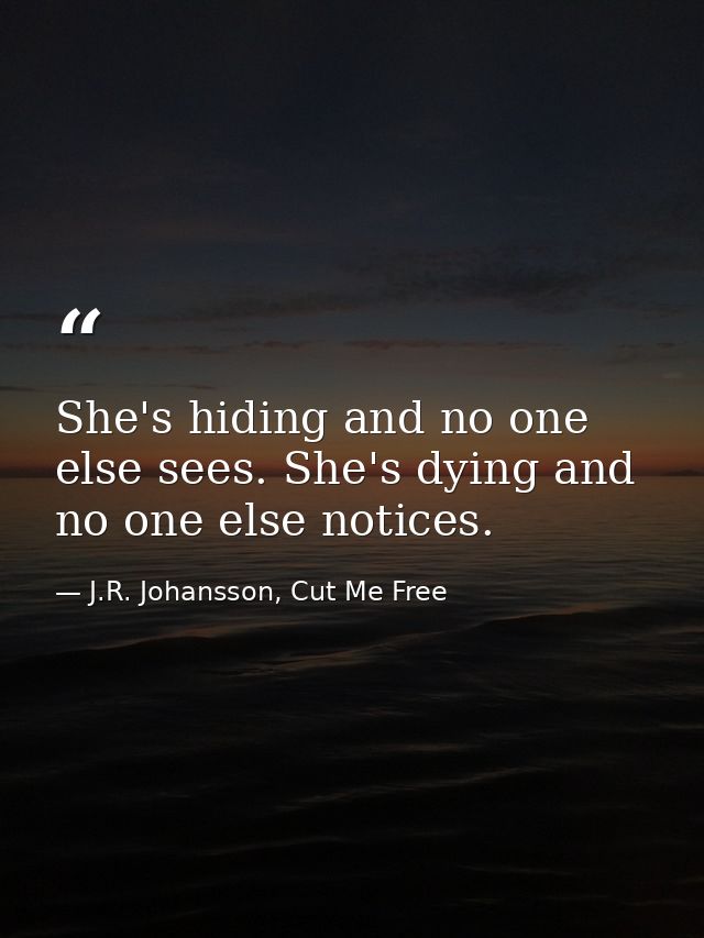 She's hiding and no one else sees. She's dying and no one else notices. — J.R. Johansson, Cut Me Free