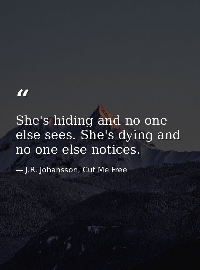 She's hiding and no one else sees. She's dying and no one else notices. — J.R. Johansson, Cut Me Free
