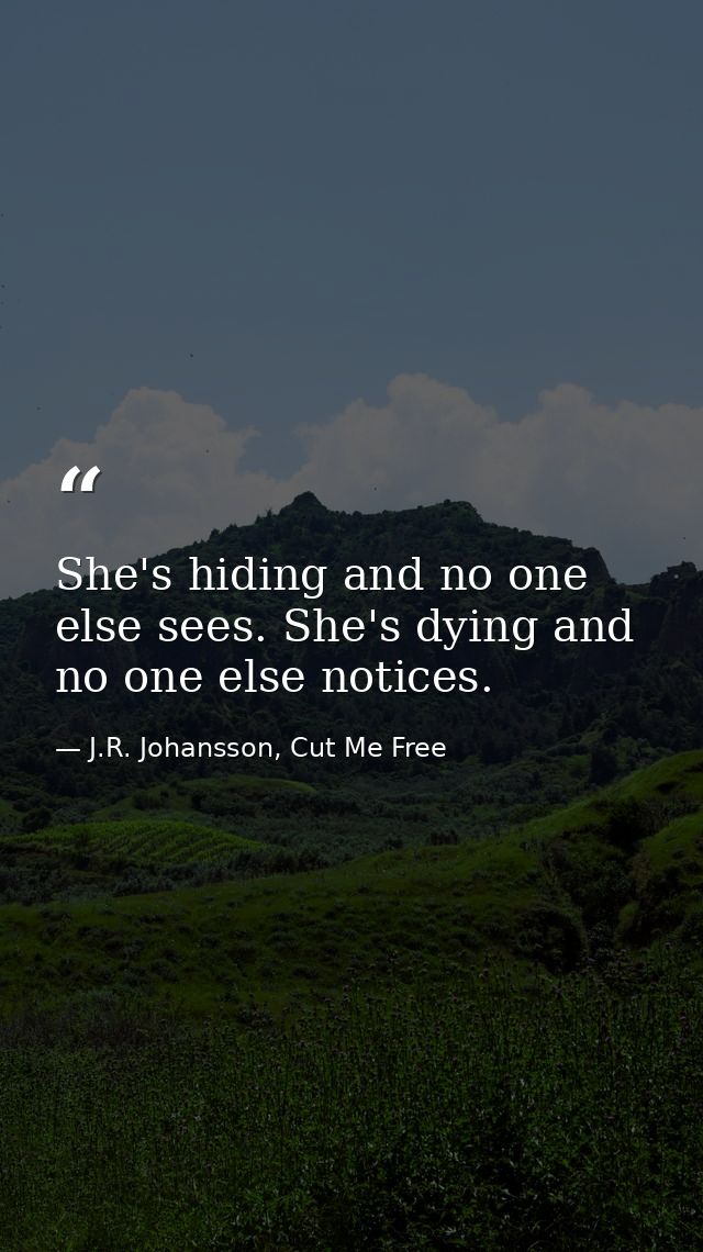 She's hiding and no one else sees. She's dying and no one else notices. — J.R. Johansson, Cut Me Free