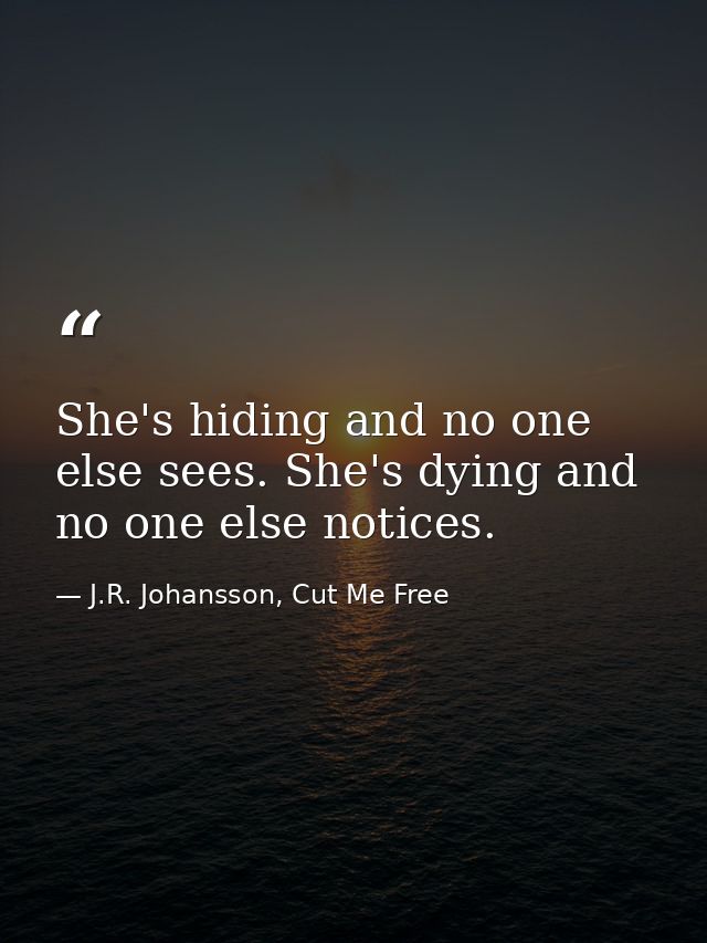 She's hiding and no one else sees. She's dying and no one else notices. — J.R. Johansson, Cut Me Free