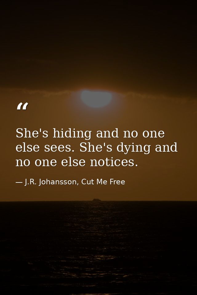 She's hiding and no one else sees. She's dying and no one else notices. — J.R. Johansson, Cut Me Free