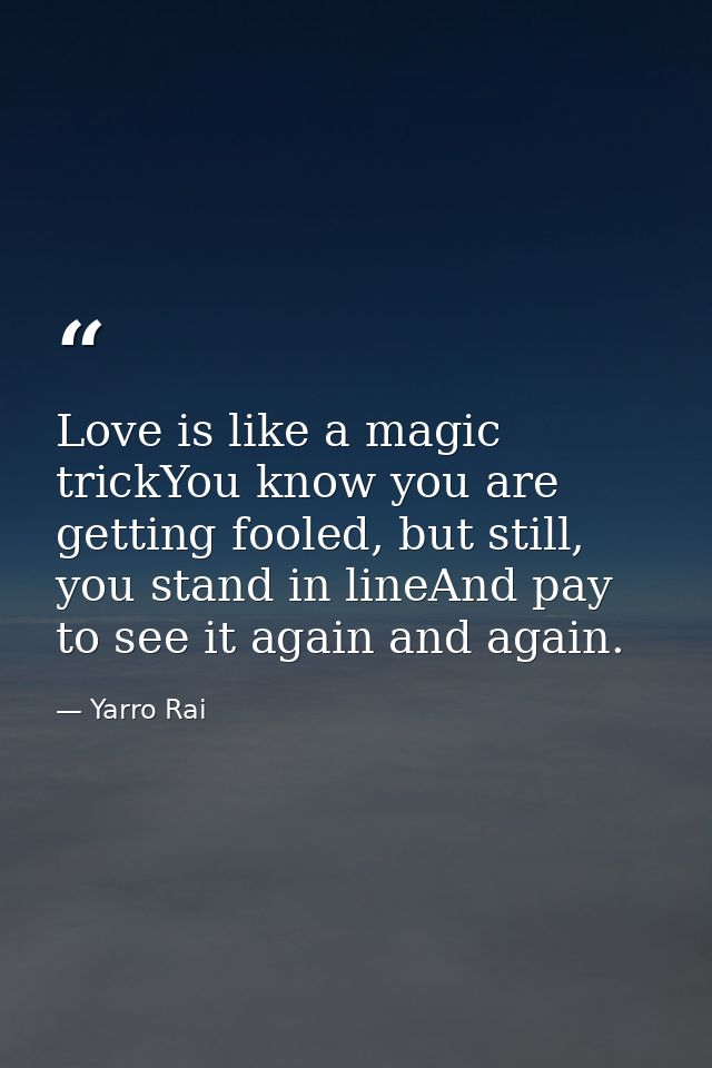 Love is like a magic trickYou know you are getting fooled, but still, you stand in lineAnd pay to see it again and again — Yarro Rai