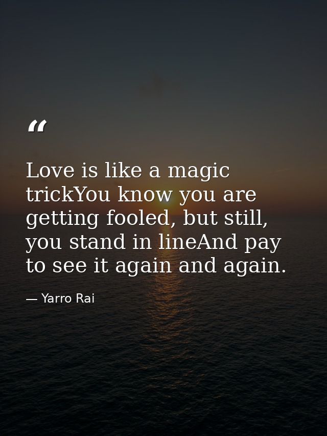 Love is like a magic trickYou know you are getting fooled, but still, you stand in lineAnd pay to see it again and again — Yarro Rai