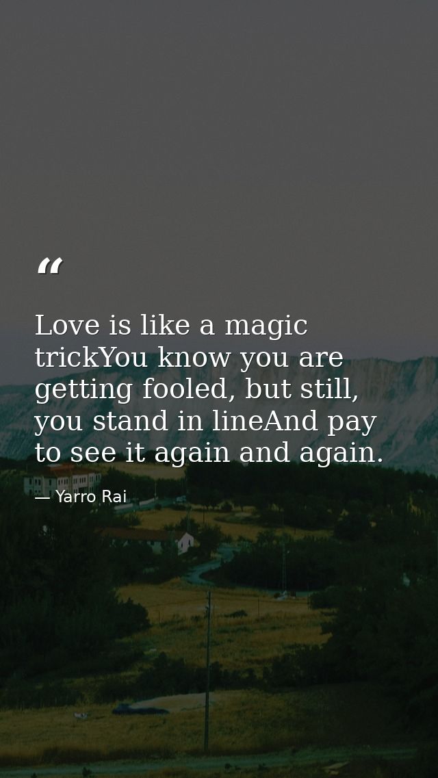 Love is like a magic trickYou know you are getting fooled, but still, you stand in lineAnd pay to see it again and again — Yarro Rai