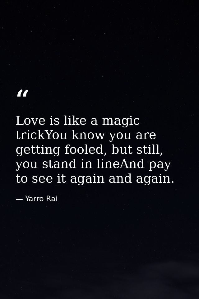 Love is like a magic trickYou know you are getting fooled, but still, you stand in lineAnd pay to see it again and again — Yarro Rai