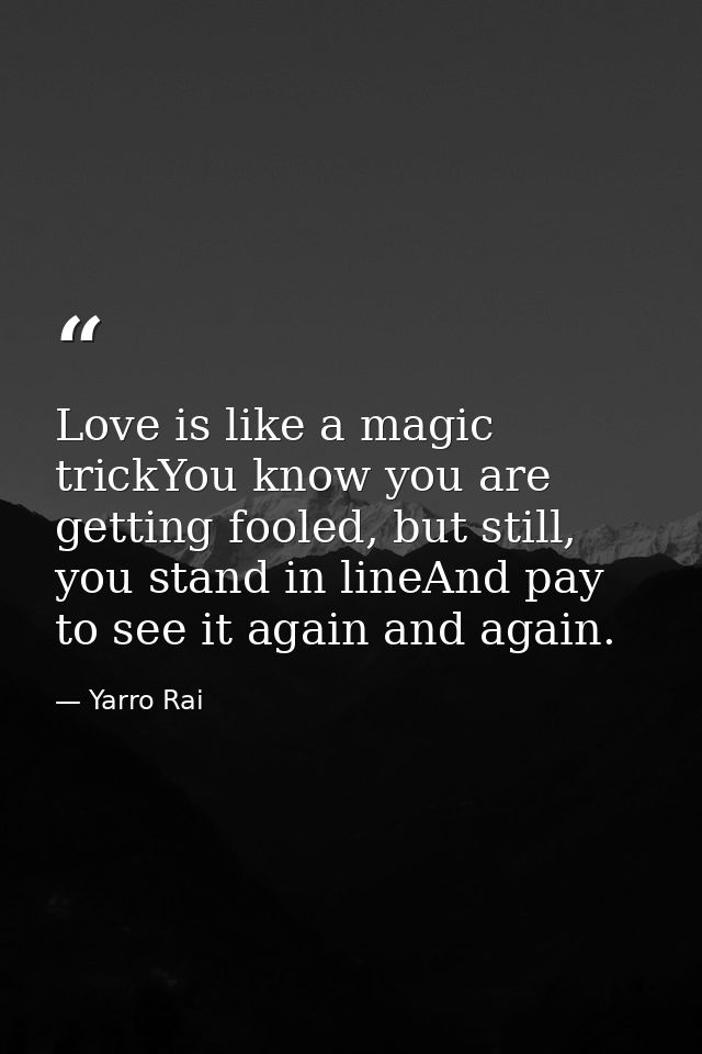 Love is like a magic trickYou know you are getting fooled, but still, you stand in lineAnd pay to see it again and again — Yarro Rai