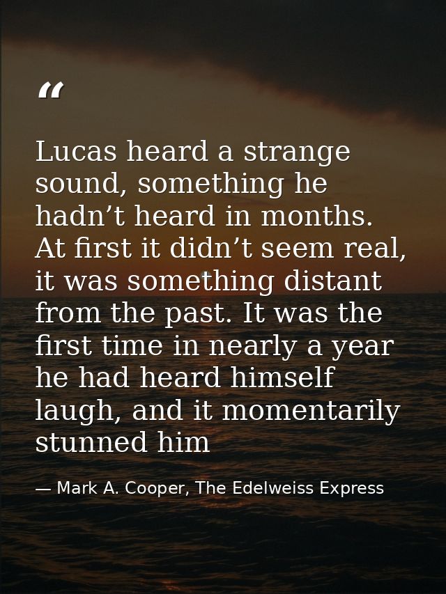 Lucas heard a strange sound, something he hadn’t heard in months. At first it didn’t seem real, it was something distant — Mark A. Cooper, The Edelweiss Express