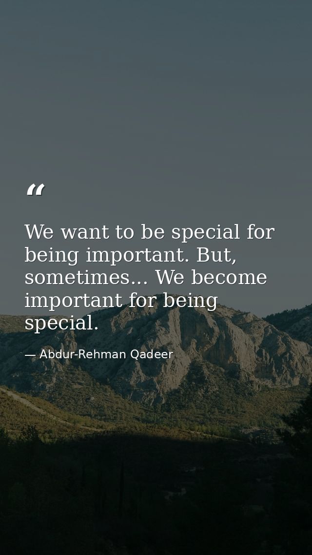 We want to be special for being important. But, sometimes... We become important for being special. — Abdur-Rehman Qadeer