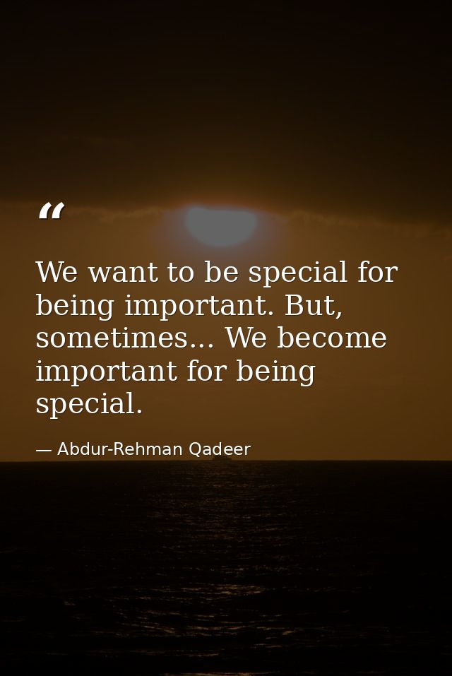 We want to be special for being important. But, sometimes... We become important for being special. — Abdur-Rehman Qadeer