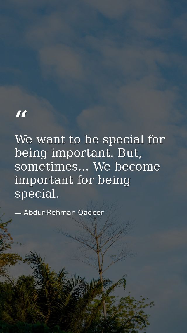 We want to be special for being important. But, sometimes... We become important for being special. — Abdur-Rehman Qadeer
