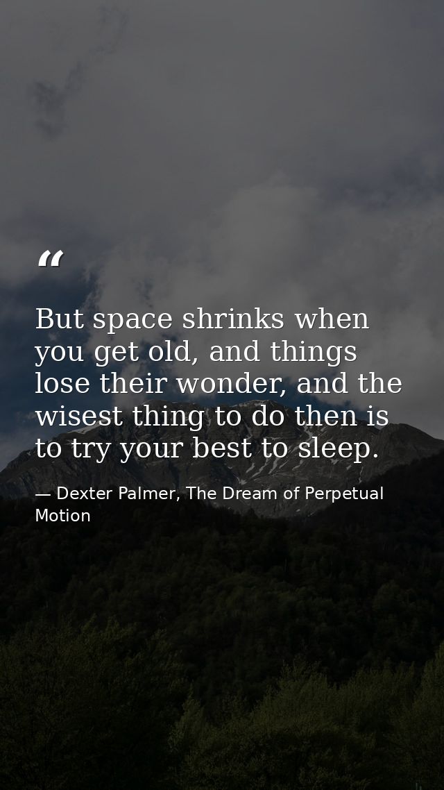 But space shrinks when you get old, and things lose their wonder, and the wisest thing to do then is to try your best to — Dexter Palmer, The Dream of Perpetual Motion