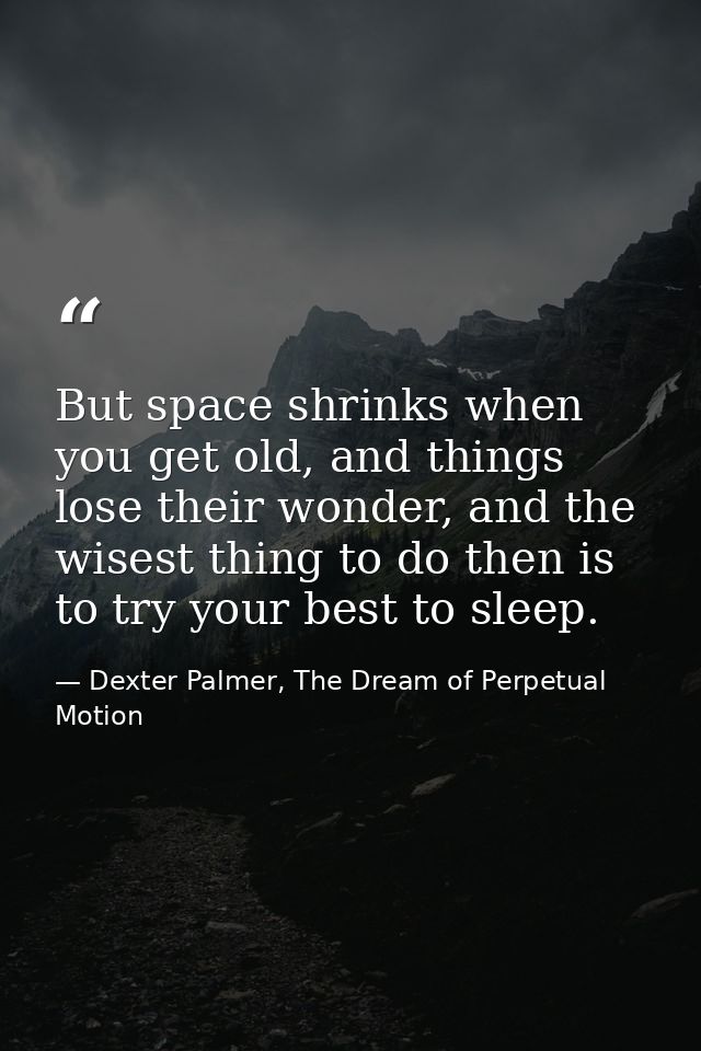 But space shrinks when you get old, and things lose their wonder, and the wisest thing to do then is to try your best to — Dexter Palmer, The Dream of Perpetual Motion