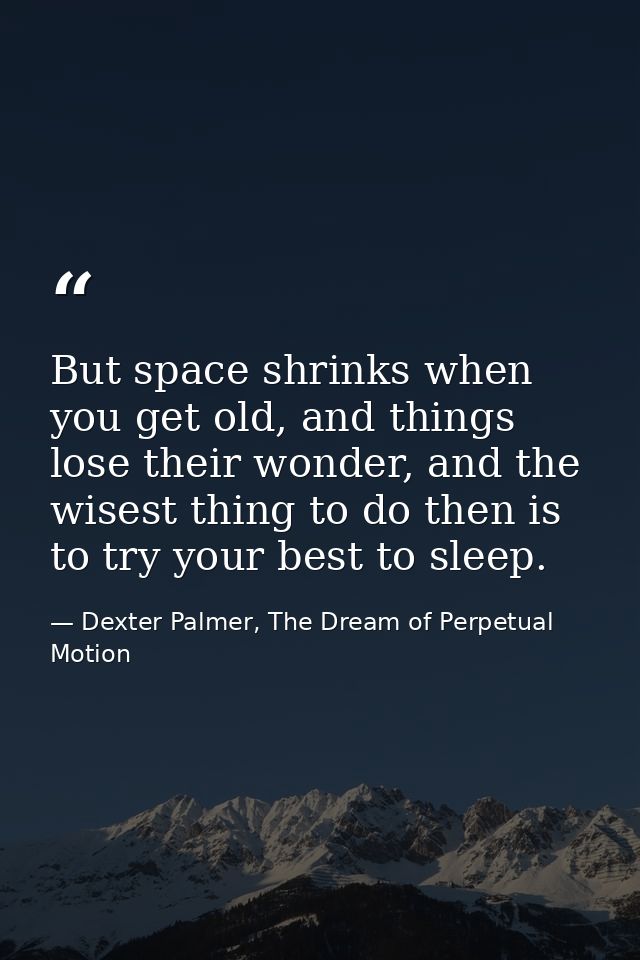 But space shrinks when you get old, and things lose their wonder, and the wisest thing to do then is to try your best to — Dexter Palmer, The Dream of Perpetual Motion