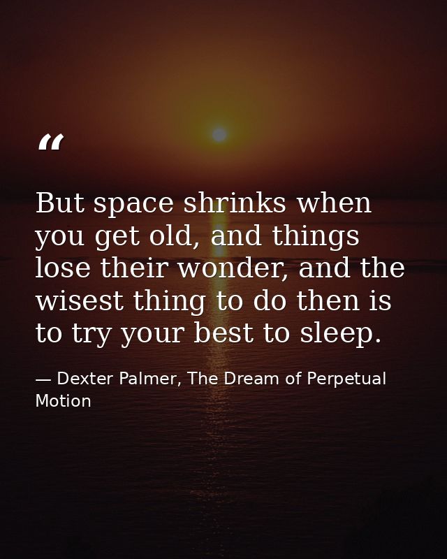 But space shrinks when you get old, and things lose their wonder, and the wisest thing to do then is to try your best to — Dexter Palmer, The Dream of Perpetual Motion