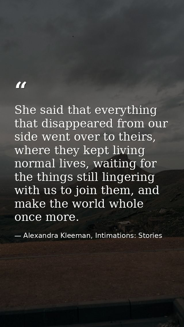She said that everything that disappeared from our side went over to theirs, where they kept living normal lives, waitin — Alexandra Kleeman, Intimations: Stories