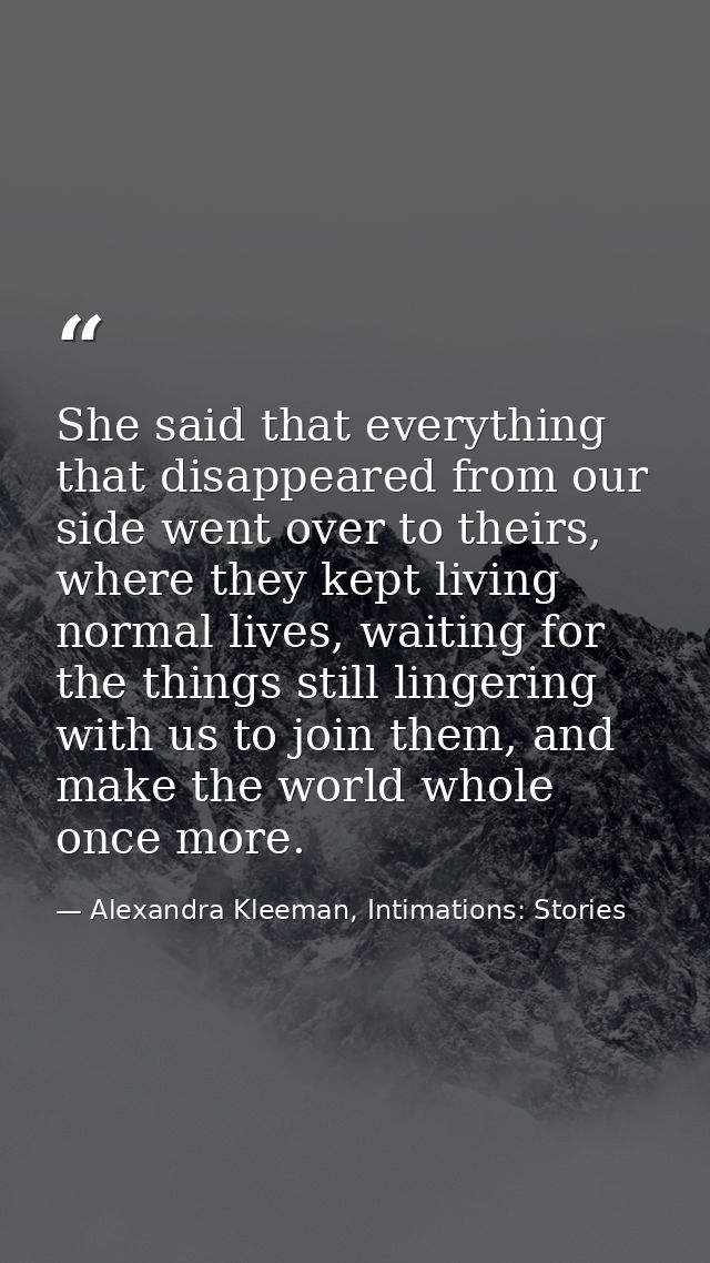 She said that everything that disappeared from our side went over to theirs, where they kept living normal lives, waitin — Alexandra Kleeman, Intimations: Stories