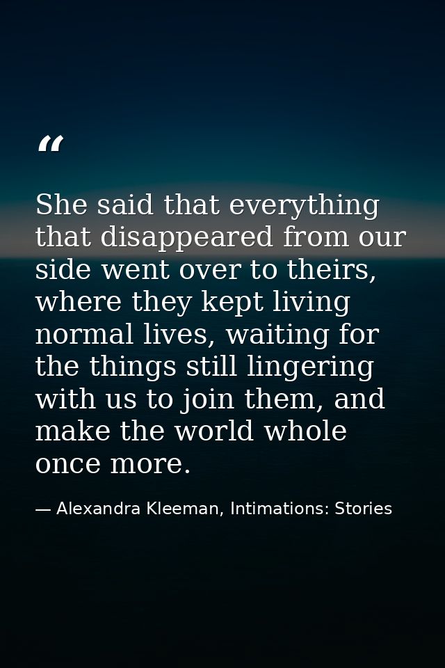 She said that everything that disappeared from our side went over to theirs, where they kept living normal lives, waitin — Alexandra Kleeman, Intimations: Stories