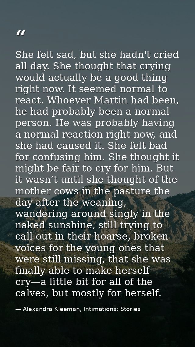 She felt sad, but she hadn't cried all day. She thought that crying would actually be a good thing right now. It seemed  — Alexandra Kleeman, Intimations: Stories