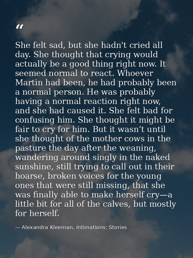 She felt sad, but she hadn't cried all day. She thought that crying would actually be a good thing right now. It seemed  — Alexandra Kleeman, Intimations: Stories