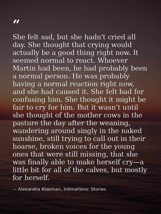 She felt sad, but she hadn't cried all day. She thought that crying would actually be a good thing right now. It seemed  — Alexandra Kleeman, Intimations: Stories