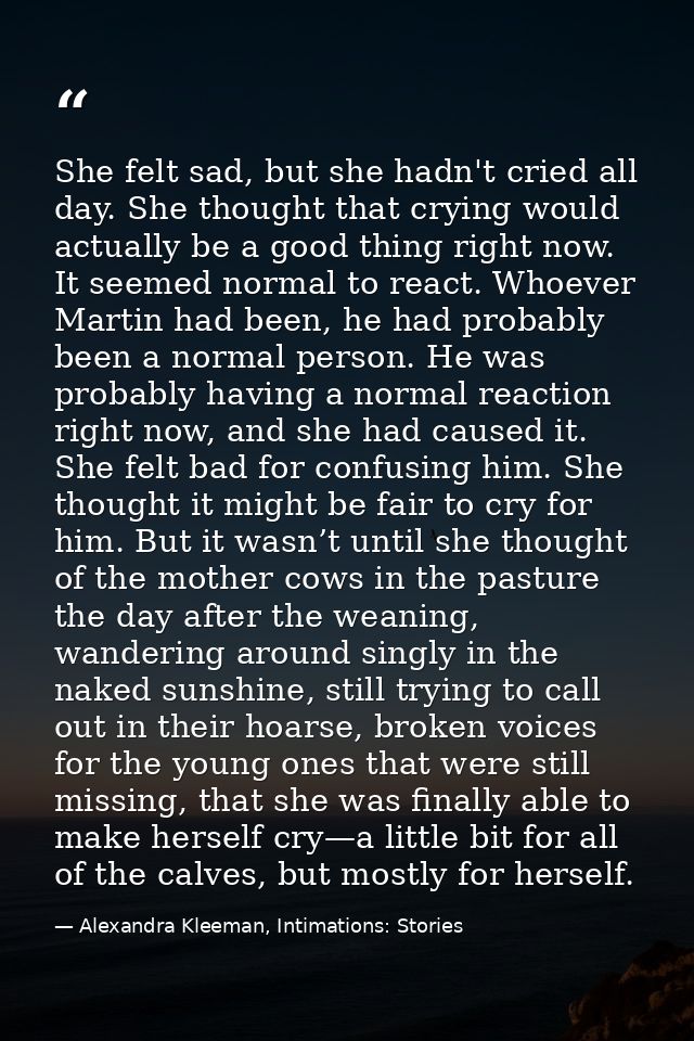 She felt sad, but she hadn't cried all day. She thought that crying would actually be a good thing right now. It seemed  — Alexandra Kleeman, Intimations: Stories