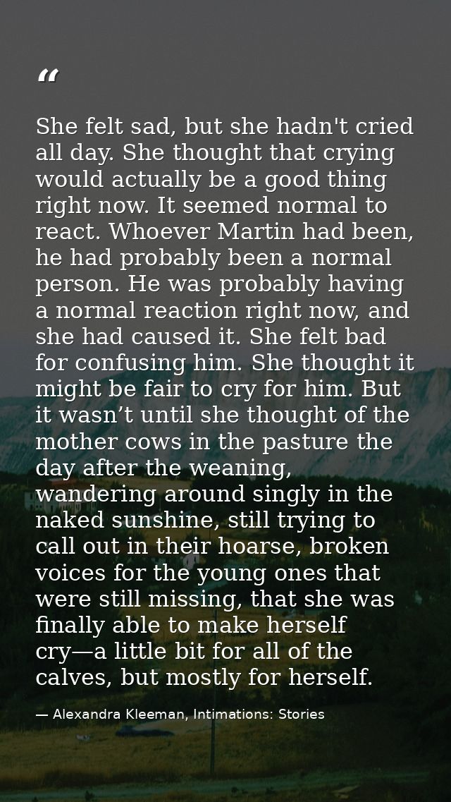 She felt sad, but she hadn't cried all day. She thought that crying would actually be a good thing right now. It seemed  — Alexandra Kleeman, Intimations: Stories