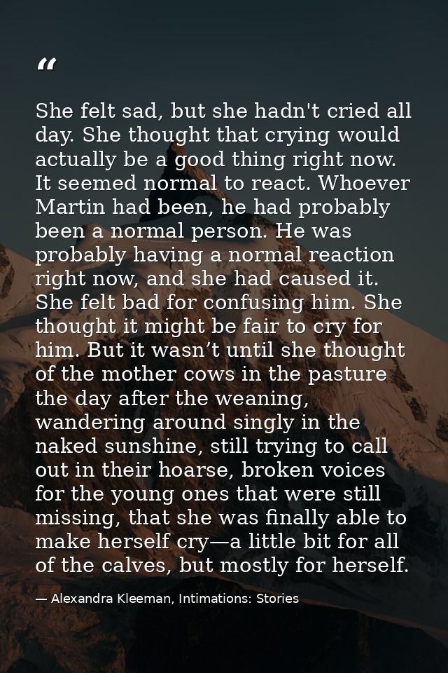 She felt sad, but she hadn't cried all day. She thought that crying would actually be a good thing right now. It seemed  — Alexandra Kleeman, Intimations: Stories
