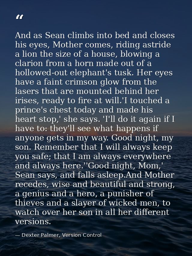 And as Sean climbs into bed and closes his eyes, Mother comes, riding astride a lion the size of a house, blowing a clar — Dexter Palmer, Version Control