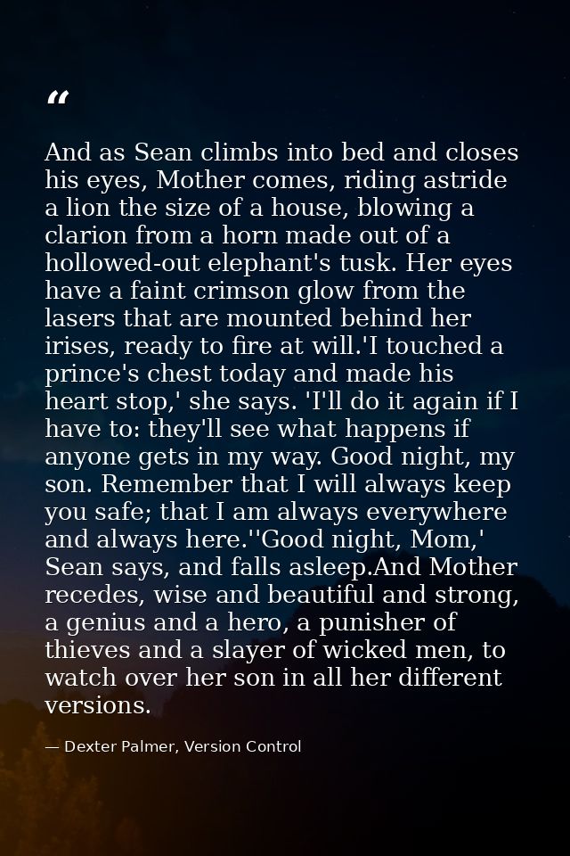 And as Sean climbs into bed and closes his eyes, Mother comes, riding astride a lion the size of a house, blowing a clar — Dexter Palmer, Version Control
