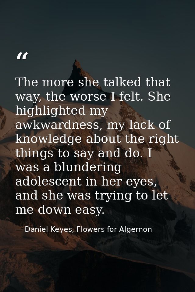 The more she talked that way, the worse I felt. She highlighted my awkwardness, my lack of knowledge about the right thi — Daniel Keyes, Flowers for Algernon