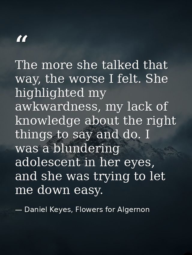 The more she talked that way, the worse I felt. She highlighted my awkwardness, my lack of knowledge about the right thi — Daniel Keyes, Flowers for Algernon