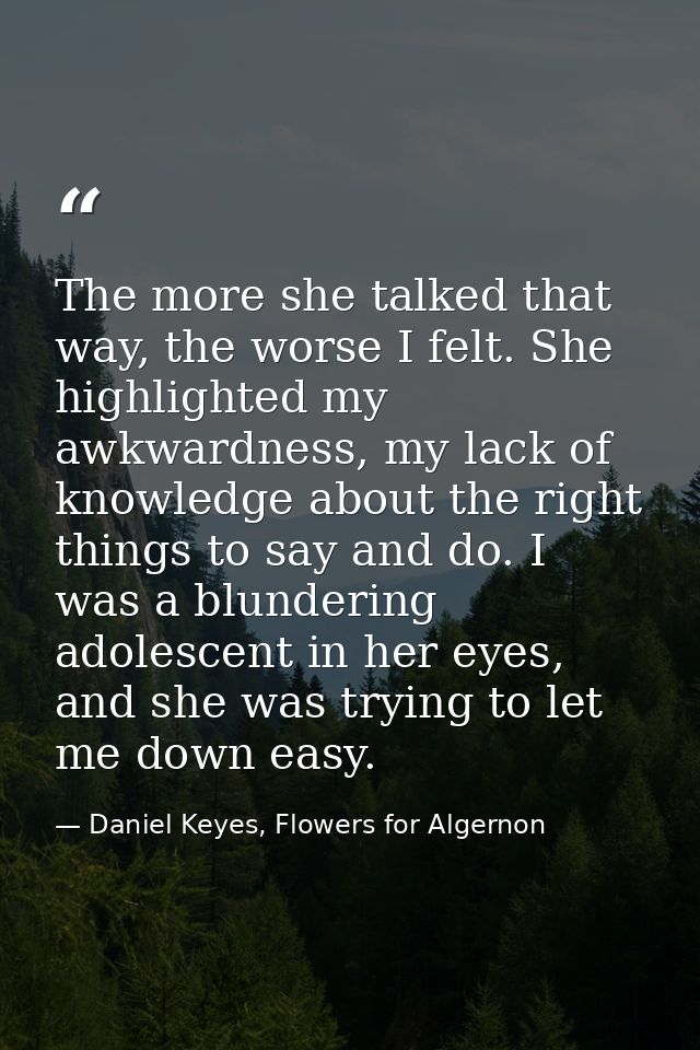 The more she talked that way, the worse I felt. She highlighted my awkwardness, my lack of knowledge about the right thi — Daniel Keyes, Flowers for Algernon