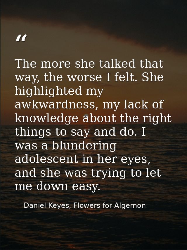The more she talked that way, the worse I felt. She highlighted my awkwardness, my lack of knowledge about the right thi — Daniel Keyes, Flowers for Algernon