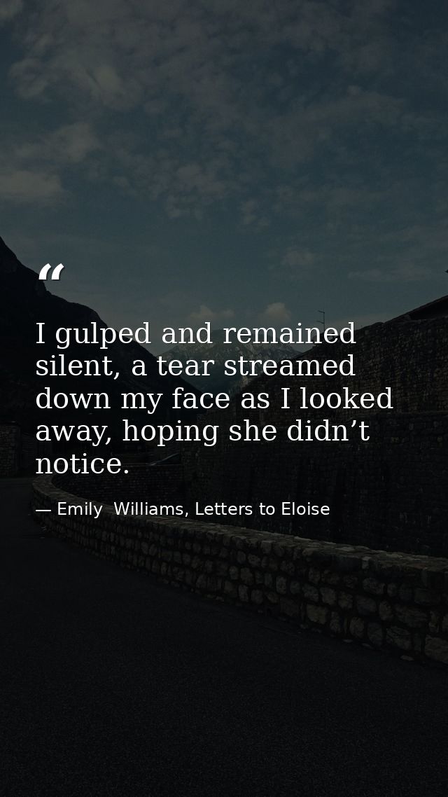 I gulped and remained silent, a tear streamed down my face as I looked away, hoping she didn’t notice. — Emily  Williams, Letters to Eloise