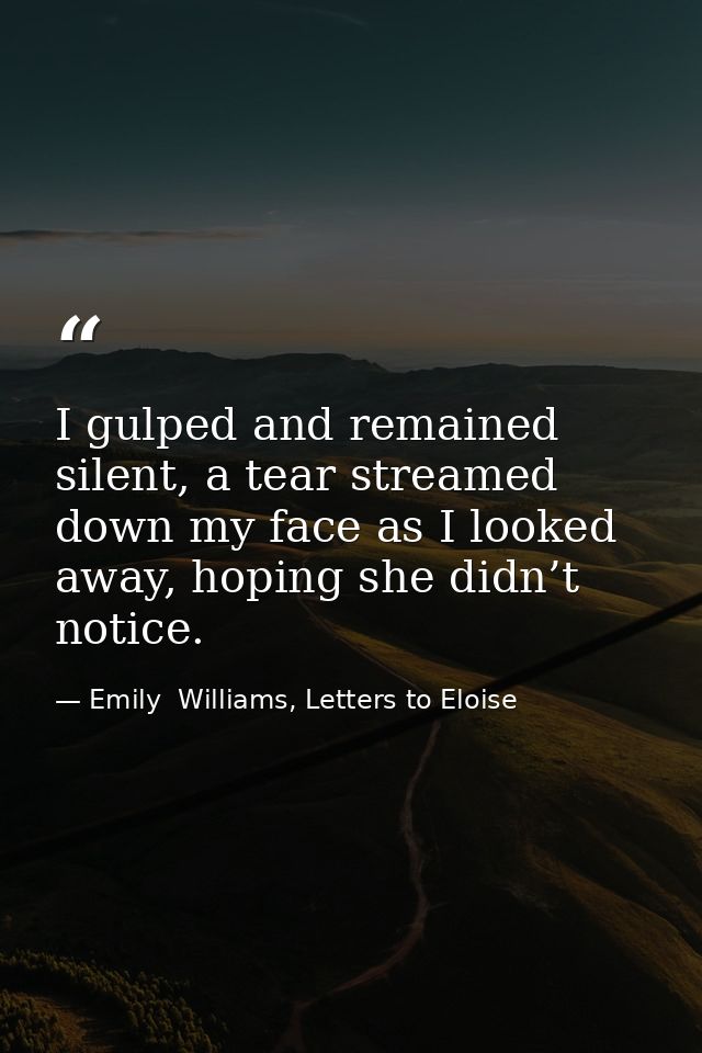 I gulped and remained silent, a tear streamed down my face as I looked away, hoping she didn’t notice. — Emily  Williams, Letters to Eloise