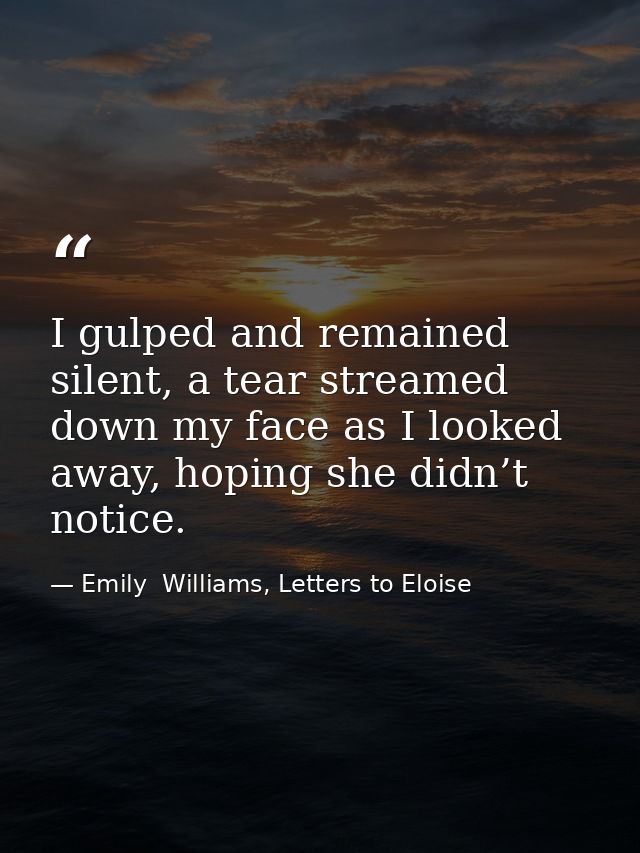 I gulped and remained silent, a tear streamed down my face as I looked away, hoping she didn’t notice. — Emily  Williams, Letters to Eloise