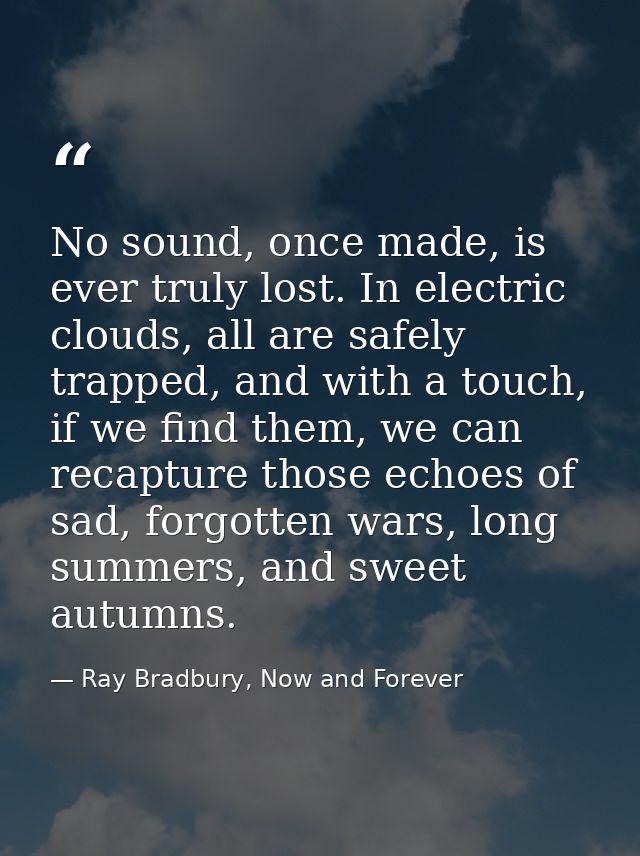 No sound, once made, is ever truly lost. In electric clouds, all are safely trapped, and with a touch, if we find them,  — Ray Bradbury, Now and Forever