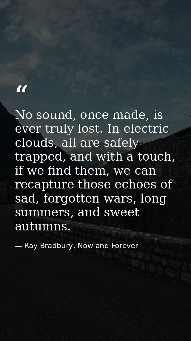 No sound, once made, is ever truly lost. In electric clouds, all are safely trapped, and with a touch, if we find them,  — Ray Bradbury, Now and Forever