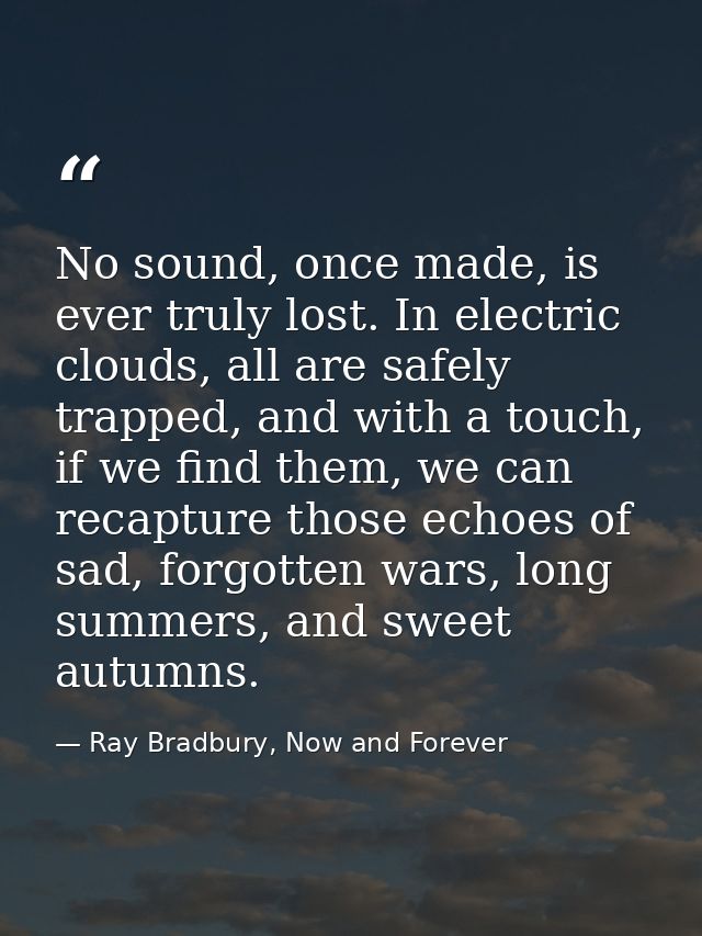 No sound, once made, is ever truly lost. In electric clouds, all are safely trapped, and with a touch, if we find them,  — Ray Bradbury, Now and Forever