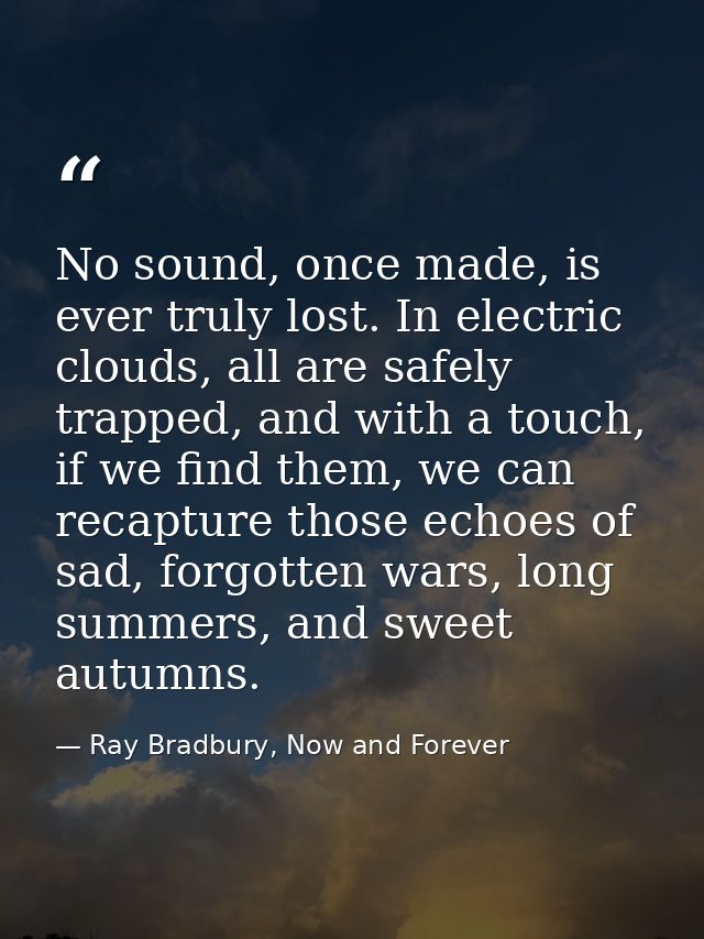 No sound, once made, is ever truly lost. In electric clouds, all are safely trapped, and with a touch, if we find them,  — Ray Bradbury, Now and Forever